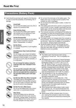 Page 10
10
Getting Started
Preparations
Precautions (Battery Pack)
zCare should be exercised with regard to the following 
in order to avoid the possibilit y of overheating, fire or 
damage.
Avoid Heat
Do not throw the battery  pac k int o a  fire  or  
expose it to excessive heat.
Keep Articles Away
Do not place the battery pack together 
with articles such as necklaces or hair-
pins when carrying or storing.
Do Not Disassemble
Do not insert sharp objects into the battery 
pack, expose it to bumps or shocks,...