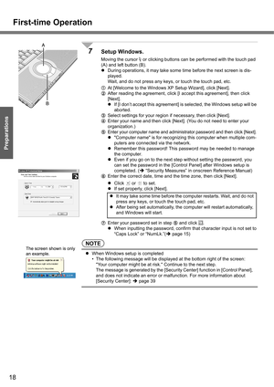 Page 18First-time Operation
18
Getting Started
Preparations
7Setup Windows.
Moving the cursor   or clicking buttons can be performed with the touch pad 
(A) and left button (B).
zDuring operations, it may take some time before the next screen is dis-
played.
Wait, and do not press any keys, or touch the touch pad, etc.
AAt [Welcome to the Windows XP Setup Wizard], click [Next].
BAfter reading the agreement, click [I accept this agreement], then click 
[Next].
zIf [I don’t accept this agreement] is selected, the...