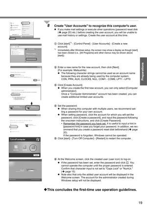 Page 1919
Preparations
8Create User Accounts to recognize this computers user.
zIf you make mail settings or execute other operations (password reset disk 
(Îpage 20) etc.) before creating the user account, you will be unable to 
use mail history or settings. Create the user account at this time.
AClick [start]
*1 - [Control Panel] - [User Accounts] - [Create a new 
account]. 
*1Immediately after Windows setup, the screen may show a display as though [start] 
has been clicked (i.e., [All Programs] and other...