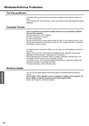 Page 40Windows/Antivirus Protection
40
Operation
Useful Information
The Pop-up Blocker
In Windows XP, security functions have been strengthened with regard to Web con-
tents.
One of these is the Pop-up Blocker, which may prevent some Web pages from being 
displayed.
Computer Viruses
Users are advised to purchase the latest versions of virus protection software 
and use them regularly.
We recommend you run the software:
zWhen booting your computer.
zAfter receiving data.
We recommend that you check data received...