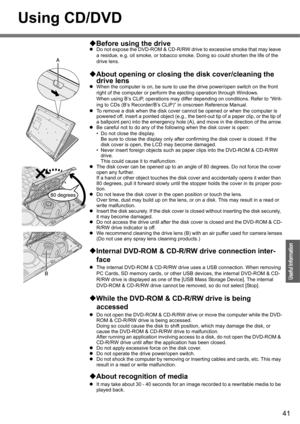Page 4141
Operation
Useful Information
Using CD/DVD
‹Before using the drive
zDo not expose the DVD-ROM & CD-R/RW drive to excessive smoke that may leave 
a residue, e.g. oil smoke, or tobacco smoke. Doing so could shorten the life of the 
drive lens.
‹About opening or closing the disk cover/cleaning the 
drive lens
zWhen the computer is on, be sure to use the drive power/open switch on the front 
right of the computer or perform the ejecting operation through Windows.
When using B’s CLiP, operations may differ...