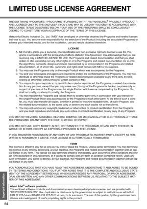 Page 5454
Important Information
LIMITED USE LICENSE AGREEMENT
THE SOFTWARE PROGRAM(S) (“PROGRAMS”) FURNISHED WITH THIS PANASONIC® PRODUCT (“PRODUCT”) 
ARE LICENSED ONLY TO THE END-USER (“YOU”), AND MAY BE USED BY YOU ONLY IN ACCORDANCE WITH 
THE LICENSE TERMS DESCRIBED BELOW. YOUR USE OF THE PROGRAMS SHALL BE CONCLUSIVELY 
DEEMED TO CONSTITUTE YOUR ACCEPTANCE OF THE TERMS OF THIS LICENSE.
Matsushita Electric Industrial Co., Ltd. (“MEI”) has developed or otherwise obtained the Programs and hereby licenses 
their...