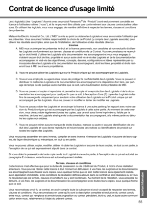 Page 5555
Important Information
Contrat de licence dusage limité
Le(s) logiciel(s) (les “Logiciels”) fournis avec ce produit Panasonic® (le “Produit”) sont exclusivement concédés en 
licence à lutilisateur ultime (“vous”), et ils ne peuvent être utilisés que conformément aux clauses contractuelles cides-
sous. En utilisant les logiciels, vous vous engagez de manière définitive à respecter les termes, clauses et conditions 
des présentes.
Matsushita Electric Industrial Co., Ltd. (“MEI”) a mis au point ou obtenu...