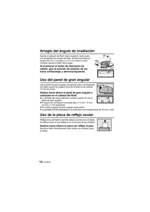 Page 14VQT5F4414
Arreglo del ángulo de irradiación
Apunte el cabezal del flash hacia la pared o techo para 
una fotografía con rebote del flash. El área iluminada en 
rangos de 0,5 m (1,6 pies) a 1,0 m (3,3 pies) no será 
correcta, apunte el flash hacia abajo.
Al presionar el botón de liberación de 
rebote, gire la sección de emisión de luz 
hacia arriba/abajo y derecha/izquierda.
Uso del panel de gran angular
Use el panel de gran angular incorporado para una fotografía 
con flash cuando la longitud focal de la...
