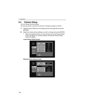 Page 1086 Setup Menu
108
6.4 Camera Setup
You can change camera settings.
You can also erase a camera from the list or change its position in the list.
1.Select [Camera Setup] from the [Setup] screen (see page 95) and press 
[ENTER].
2.Select the camera whose settings you wish to change and press [ENTER].
• When the selected camera is a local camera, the Local Camera Setup 
screen will appear; for remote cameras, the Remote Camera Setup 
screen will appear.
Local Camera Setup Screen
Remote Camera Setup Screen 