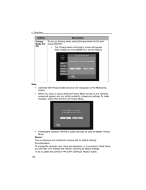 Page 1126 Setup Menu
112
Note
• Cameras with Privacy Mode turned on will not appear on the Monitoring 
screen.
• When you select a camera that has Privacy Mode turned on, the following 
screen will appear, and you will be unable to change any settings. To make 
changes, select [Yes] and turn off Privacy Mode.
• Pressing the camera's PRIVACY button can also be used to disable Privacy 
Mode.
Restart
This re-initializes and restarts the camera with its default settings.
Re-initialization:
To change the...