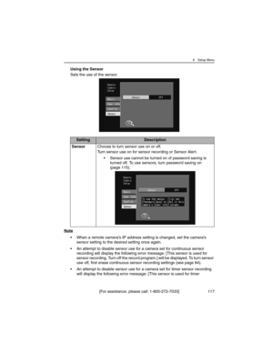 Page 1176 Setup Menu
[For assistance, please call: 1-800-272-7033] 117
Using the Sensor
Sets the use of the sensor.
Note
• When a remote camera’s IP address setting is changed, set the camera’s 
sensor setting to the desired setting once again.
• An attempt to disable sensor use for a camera set for continuous sensor 
recording will display the following error message: [This sensor is used for 
sensor recording. Turn off the record program.] will be displayed. To turn sensor 
use off, first erase continuous...