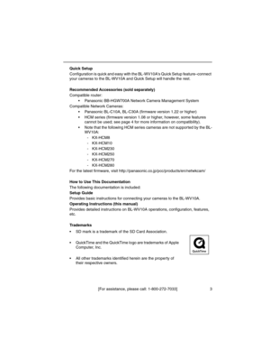 Page 3[For assistance, please call: 1-800-272-7033] 3
Quick Setup
Configuration is quick and easy with the BL-WV10A's Quick Setup feature–connect 
your cameras to the BL-WV10A and Quick Setup will handle the rest.
Recommended Accessories (sold separately)
Compatible router:
• Panasonic BB-HGW700A Network Camera Management System 
Compatible Network Cameras:
• Panasonic BL-C10A, BL-C30A (firmware version 1.22 or higher)
• HCM series (firmware version 1.08 or higher, however, some features 
cannot be used;...