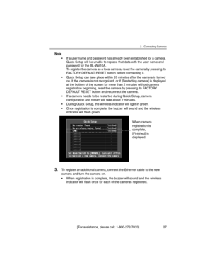 Page 272 Connecting Cameras
[For assistance, please call: 1-800-272-7033] 27
Note
• If a user name and password has already been established for a camera, 
Quick Setup will be unable to replace that data with the user name and 
password for the BL-WV10A.
To register the camera as a local camera, reset the camera by pressing its 
FACTORY DEFAULT RESET button before connecting it.
• Quick Setup can take place within 20 minutes after the camera is turned 
on. If the camera is not recognized, or if [Restarting...