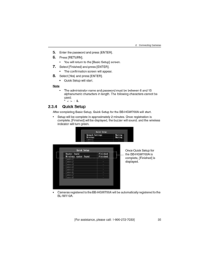 Page 352 Connecting Cameras
[For assistance, please call: 1-800-272-7033] 35
5.Enter the password and press [ENTER].
6.Press [RETURN].
• You will return to the [Basic Setup] screen.
7.Select [Finished] and press [ENTER].
• The confirmation screen will appear.
8.Select [Yes] and press [ENTER].
• Quick Setup will start.
Note
• The administrator name and password must be between 6 and 15 
alphanumeric characters in length. The following characters cannot be 
used:
"  <  >  :  &.
2.3.4 Quick Setup
After...