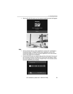 Page 392 Connecting Cameras
[For assistance, please call: 1-800-272-7033] 39
• After the BL-WV10A starts up, the camera monitoring screen will appear.
Note
• As the cameras start up, those registered in camera list 1 will display a 
monitoring image. If multiple cameras were registered, confirm that 
monitoring images for all of the cameras registered in the multi-camera 
screen (see page 64) are displayed.
• If the BL-WV10A does not receive date and time information from any of 
the connected cameras, the...