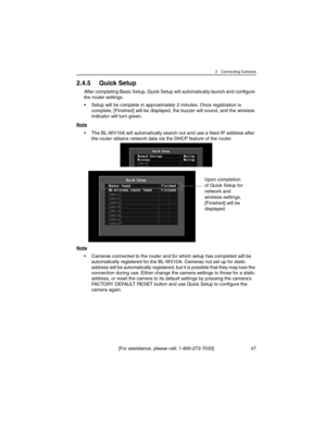 Page 472 Connecting Cameras
[For assistance, please call: 1-800-272-7033] 47
2.4.5 Quick Setup
After completing Basic Setup, Quick Setup will automatically launch and configure 
the router settings.
• Setup will be complete in approximately 2 minutes. Once registration is 
complete, [Finished] will be displayed, the buzzer will sound, and the wireless 
indicator will turn green.
Note
• The BL-WV10A will automatically search out and use a fixed IP address after 
the router obtains network data via the DHCP...