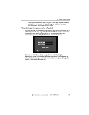 Page 553 Viewing Camera Images
[For assistance, please call: 1-800-272-7033] 55
• If you changing the mode switch to [SEQ. DISP.] and turn the power off 
and back on, the camera will cycle through all registered cameras 
sequentially and display their images briefly.
[When Using a Computer and/or a Router]
• If remote cameras are registered in camera list 1 and those cameras are set to 
not save passwords (see page 115), the BL-WV10A will display a password 
input screen upon launch. After entering the camera’s...