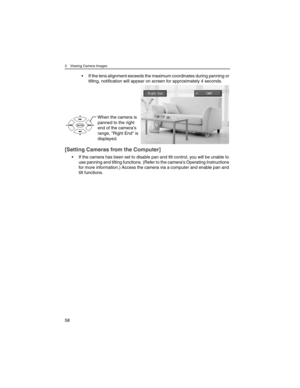 Page 583 Viewing Camera Images
58
• If the lens alignment exceeds the maximum coordinates during panning or 
tilting, notification will appear on screen for approximately 4 seconds.
[Setting Cameras from the Computer]
• If the camera has been set to disable pan and tilt control, you will be unable to 
use panning and tilting functions. (Refer to the camera's Operating Instructions 
for more information.) Access the camera via a computer and enable pan and 
tilt functions.
When the camera is 
panned to the...