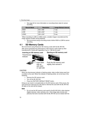 Page 724 Recording Images
72
• See page 84 for more information on recording frame rates for sensor 
recording.
*When recording in LOW or LONG mode, a smaller image is recorded and the 
image appears smaller during playback.
• We recommend using a recording mode of either HIGH or LOW for sensor 
recording.
4.1 SD Memory Cards
We recommend using Panasonic SD memory cards with the BL-WV10A.
(We cannot guarantee the performance of SD memory cards made by other 
manufacturers.) Cards with capacities of up to 1 GB...