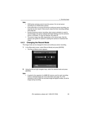 Page 834 Recording Images
[For assistance, please call: 1-800-272-7033] 83
Note
• HCM series cameras cannot record by sensor. Do not set sensor 
recording for an HCM series camera.
• If the power fails or is turned off during a continuous sensor recording, you 
may see an error result. If that occurs, erase the timer recording settings 
(see page 84).
• During continuous sensor recording, when sensor activation is used to 
record images, the sensor indicator will begin flashing once the camera’s 
sensor is...