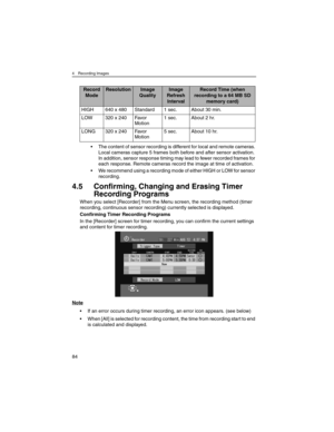 Page 844 Recording Images
84
• The content of sensor recording is different for local and remote cameras. 
Local cameras capture 5 frames both before and after sensor activation. 
In addition, sensor response timing may lead to fewer recorded frames for 
each response. Remote cameras record the image at time of activation.
• We recommend using a recording mode of either HIGH or LOW for sensor 
recording.
4.5 Confirming, Changing and Erasing Timer 
Recording Programs
When you select [Recorder] from the Menu...