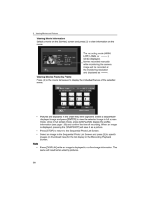 Page 905 Viewing Movies and Pictures
90
Viewing Movie Information
Select a movie on the [Movies] screen and press [3] to view information on the 
movie.
Viewing Movies Frame-by-Frame
Press [4] in the movie list screen to display the individual frames of the selected 
movie.
• Pictures are displayed in the order they were captured. Select a sequentially 
displayed image and press [ENTER] to view the selected image in full screen 
mode. Once in full screen mode, press [DISPLAY] to display the LONG 
information...