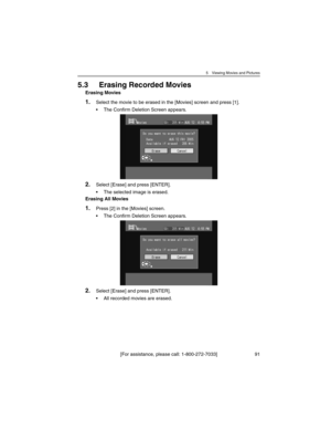 Page 915 Viewing Movies and Pictures
[For assistance, please call: 1-800-272-7033] 91
5.3 Erasing Recorded Movies
Erasing Movies
1.Select the movie to be erased in the [Movies] screen and press [1].
• The Confirm Deletion Screen appears.
2.Select [Erase] and press [ENTER].
• The selected image is erased.
Erasing All Movies
1.Press [2] in the [Movies] screen.
• The Confirm Deletion Screen appears.
2.Select [Erase] and press [ENTER].
• All recorded movies are erased. 