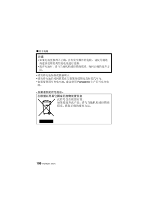 Page 106VQT4Q07 (SCH) 106
∫关于电池
请勿将电池加热或接触明火。
 请勿将电池长时间放置在门窗紧闭受阳光直射的汽车内。
 如果要使用可充电电池，建议使用 Panasonic生产的可充电电
池。
- 如果看到此符号的话 -
注意
如果电池更换得不正确，会有发生爆炸的危险。  请仅用制造
商建议使用的类型的电池进行更换。
 废弃电池时，请与当地机构或经销商联系，询问正确的废弃方
法。
在欧盟以外其它国家的废物处置信息
此符号仅在欧盟有效。
如果要废弃此产品，请与当地机构或经销商
联系，获取正确的废弃方法。
VQT4Q07_PP_E_GK.book  106 ページ  ２０１２年１０月２３日　火曜日　午前９時３９分 
