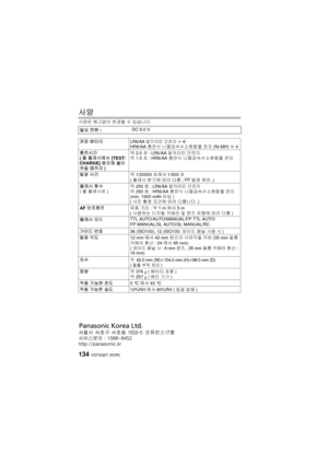 Page 134VQT4Q07 (KOR) 134
사양
사양은 예고없이  변경될 수  있습니다 .
필요 전원: DC 6.0 V
권장  배터리
LR6/AA 알카라인 건전지 k 4/HR6/AA  충전식 니켈금속수소화합물  전지  (Ni-MH) k 4
충전시간
( 풀  플래시에서  [TEST/
CHARGE]  램프에 불이 
켜질  때까지 ) 약 2.0
초: LR6/AA 알카라인  건전지
약 1.5 초: HR6/AA  충전식 니켈금속수소화합물  전지
발광  시간 약 1/20000초에서 1/500 초 
( 플래시  밝기에 따라 다름 ; FP 발광  제외 .)
플래시  횟수
( 풀  플래시로 ) 약 250
회:
 LR6/AA 알카라인 건전지
약 350 회: HR6/AA 충전식  니켈금속수소화합물  전지 
(min. 1900 mAh  타입)
( 사진  촬영  조건에  따라  다릅니다 .)
AF  보조램프 유효 거리 : 약 1m 에서  5m 
( 사용하는  디지털 카메라  및  렌즈  유형에  따라  다름 )
플래시  모드...