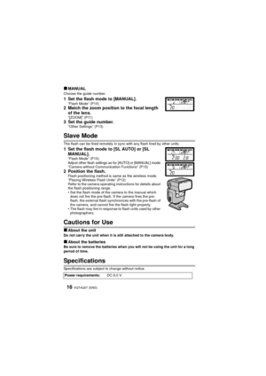Page 16VQT4Q07 (ENG) 16
∫MANUALChoose the guide number.
1 Set the flash mode to [MANUAL].“Flash Mode” (P10)2 Match the zoom position to the focal length of the lens.
“[ZOOM]” (P11)3 Set the guide number.“Other Settings” (P13)
Slave Mode
The flash can be fired remotely in sync with any flash fired by other units.
1 Set the flash mode to [SL AUTO] or [SL MANUAL].
“Flash Mode” (P10)
Adjust other flash settings as for [AUTO] or [MANUAL] mode.
“Camera without Communication Functions” (P15)
2 Position the flash.Flash...