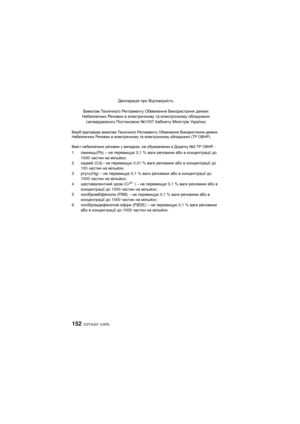 Page 152VQT4Q07 (UKR) 152
Декларація про  Відповідність
Вимогам  Технічн ого  Регламенту  Обмеження  Використання  деяких 
Небезпечних  Речови н  в  електричному  та  електронному  обладнанні
( затвердженого  Постановою  № 1057  Кабінету  Міністрів  України )
Виріб відповідає  вимогам Тех н і ч н о го  Регламенту  Обмеження  Використання  деяких 
Небезпечних Речовин  в електричном у  та електронному  обладнанні (ТР ОВНР).
Вміст  небезпечних  речовин у випадках , не обумовлених  в Додатку  №2 ТР ОВНР , :
1свинець...