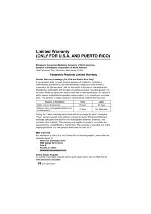 Page 18VQT4Q07 (ENG) 18
Limited Warranty 
(ONLY FOR U.S.A. AND PUERTO RICO)
Panasonic Consumer Marketing Company of North America,
Division of Panasonic Corporation of North America
One Panasonic Way, Secaucus, New Jersey 07094
Panasonic Products Limited Warranty
Limited Warranty Coverage (For USA and Puerto Rico Only) 
If your product does not work properly because of a defect in materials or 
workmanship, Panasonic Consumer Marketing Company of North America 
(referred to as “the warrantor”) will, for the...