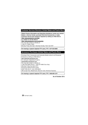 Page 20VQT4Q07 (ENG) 20
As of October 2012
Customer Services Directory (United States and Puerto Rico)
Obtain Product Information and Operating Assistance; locate your nearest 
Dealer or Service Center; purchase Parts and Accessories; or make 
Customer Service and Literature requests by visiting our Web Site at:
http://www.panasonic.com/help
or, contact us via the web at:
http://www.panasonic.com/contactinfo
You may also contact us directly at:
1-800-211-PANA (7262)
Monday-Friday 9am-9pm, Saturday-Sunday...