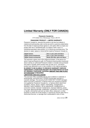 Page 2121 (ENG) VQT4Q07
Limited Warranty (ONLY FOR CANADA)
Panasonic Canada Inc.5770 Ambler Drive, Mississauga, Ontario L4W 2T3
PANASONIC PRODUCT – LIMITED WARRANTY
Panasonic Canada Inc. warrants this product to be free from defects in 
material and workmanship under normal use and for a period as stated below 
from the date of original purchase agrees to, at its option either (a) repair your 
product with new or refurbished parts, (b) replace it with a new or a 
refurbished equivalent value product, or (c)...
