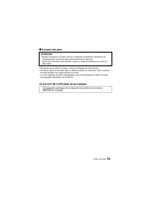 Page 2525 (FRE) VQT4Q07
∫À propos des piles
• N’exposez pas la pile à la chaleur et tenez-la éloignée de toute flamme.
• Ne laissez pas la ou les piles dans un véhicule exposé au soleil avec vitres et portes fermées pendant une longue période de temps.
• Lors de l’utilisation de piles rechargeables, nous recommandons d’utiliser des piles  rechargeables fabriquées par Panasonic.
CE QUI SUIT NE S’APPLIQUE QU’AU CANADA.
AT T E N T I O N• Danger d’explosion si la pile n’est pas remplacée correctement. Re\...