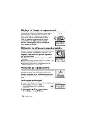 Page 34VQT4Q07 (FRE) 34
Réglage de l’angle de rayonnement
Orientez la tête du flash vers le plafond ou un mur pour un 
éclairage indirect. L’aire illuminée à une distance entre 
0,5 m (1,6 pied) et 1,0 m (3,3 pieds) ne sera pas 
correctement éclairée; orientez le flash vers le bas.
Tout en maintenant enfoncée la touche 
d’orientation du déflecteur, tournez la 
section luminescente vers le haut/bas et 
vers la gauche/droite.
Utilisation du diffuseur à grand-angulaire
Utilisez le diffuseur grand-angulaire...