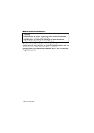 Page 44VQT4Q07 (GER) 44
∫Informationen zu den Batterien
• Der Akku darf weder Hitze noch offenem Feuer ausgesetzt werden.
• Lassen Sie den/die Akku/s nie längere Zeit in einem Auto mit geschlossenen Türen und Fenstern zurück, das direkter Sonneneinstrahlung ausgesetzt ist.
• Werden wiederaufladbare Batterien verwendet, wird zu den von Panasonic hergestellten geraten.
ACHTUNG• Explosionsgefahr bei falschem Anbringen der Batterie. Ersetzen Sie die Batterie 
nur durch den vom Hersteller empfohlenen Typ.
• Wenden...