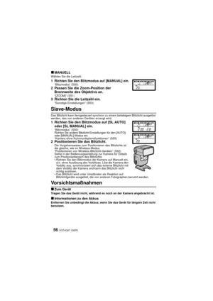 Page 56VQT4Q07 (GER) 56
∫MANUELLWählen Sie die Leitzahl.
1 Richten Sie den Blitzmodus auf [MANUAL] ein.“Blitzmodus” (S50)2 Passen Sie die Zoom-Position der Brennweite des Objektivs an.
“[ZOOM]” (S51)3 Richten Sie die Leitzahl ein.“Sonstige Einstellungen” (S53)
Slave-Modus
Das Blitzlicht kann ferngesteuert synchron zu einem beliebigem Blitzlicht ausgelöst 
werden, das von anderen Geräten erzeugt wird.
1 Richten Sie den Blitzmodus auf [SL AUTO] oder [SL MANUAL] ein.
“Blitzmodus” (S50)
Richten Sie andere...