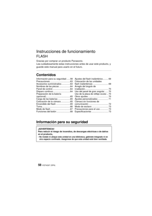 Page 58VQT4Q07 (SPA) 58
Instrucciones de funcionamiento
FLASH
Gracias por comprar un producto Panasonic.
Lea cuidadosamente estas instrucciones antes de usar este producto, y 
guarde este manual para usarlo en el futuro.
Contenidos
Información para su seguridad
Información para su seguridad......58
Precauciones .................................63
Accesorios suministrados ..............63
Nombres de las piezas ..................64
Panel de control .............................64
Disparo continuo...