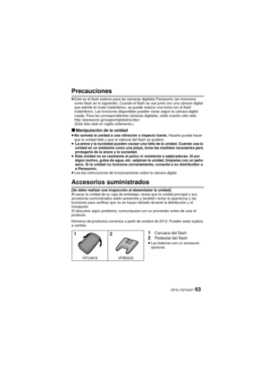 Page 6363 (SPA) VQT4Q07
Precauciones
≥Este es el flash externo para las cámaras digitales Panasonic (se menciona 
como flash en lo siguiente). Cuando el flash se usa junto con una cámara digital 
que admite el modo inalámbrico, se puede realizar una toma con el flash 
inalámbrico. Las funciones disponibles pueden variar según la cámara digital 
usada. Para las correspondientes cámaras digitales, visite nuestro sitio web.
http://panasonic.jp/support/global/cs/dsc/ 
(Este sitio está en inglés solamente.)...