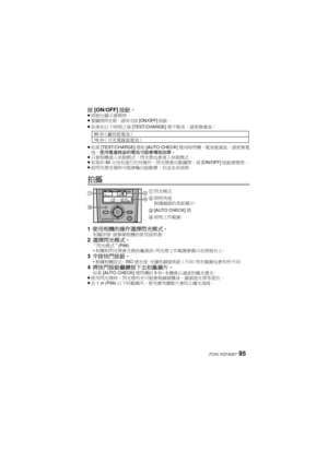 Page 9595 (TCH) VQT4Q07
按[ON/OFF] 按鈕。≥控制台顯示會開啟。
≥要關閉閃光燈，請再次按[ON/OFF]按鈕。≥ 如果在以下時間之後 [TEST/CHARGE]燈不點亮，請更換電池：  
≥ 如果 [TEST/CHARGE] 燈和[AUTO CHECK] 燈同時閃爍，電池電量低。  請更換電
池。  使用電量耗盡的電池可能會導致故障。
≥ 只要相機進入休眠模式，閃光燈也會進入休眠模式。
≥ 如果約 60分沒有進行任何操作，閃光燈會自動關閉。  按 [ON/OFF] 按鈕會開啟。
≥ 給閃光燈充電時可能會輸出振動聲，但這並非故障。
拍攝
1 使用相機的操作選擇閃光模式。有關詳情，請參閱相機的使用說明書。2選擇閃光模式。 “閃光模式 ” (P96)
 相機和閃光燈會交換拍攝資訊，閃光燈工作範圍會顯示在控制台上。
3 半按快門按鈕。根據相機設定（ISO 感光度、光圈和鏡頭焦距） 不同，閃光範圍也會有所不同。4將快門按鈕繼續按下去拍攝圖片。  如果[AUTO CHECK] 燈閃爍約5秒，本機會以適當的曝光發光。
≥ 使用閃光燈時，閃光燈的光可能會被鏡頭機身、鏡頭遮光罩等遮住。
≥ 在 1 m...