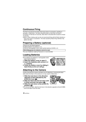 Page 8VQT5F448
Continuous Firing
The flash may become hot when fired many times in succession, resulting in 
damage or malfunction. The flash should be fired no more than 30 times in 
succession at intervals of 2 seconds, after which it should be left unused for at least 
10 minutes.
≥When a filter is being used, we do not recommend firing with full flash intensity or 
firing many times in succession. The heat caused by these firing methods may 
deform the filter.
Preparing a Battery (optional)
Choose from the...