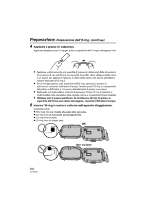 Page 104104VQT3M30
Preparazione -Preparazione dell’O-ring- (continua)
4Applicare il grasso (in dotazione).
     Applicare del grasso per O-ring per pulire la superficie dell’O-ring e reintegrare l’olio.
≥Applicare uniformemente una quantità di grasso (in dotazione) delle dimensioni 
di un chicco di riso sull’O-ring con la punta di un dito. (Non utilizzare della carta 
o un panno per applicare il grasso. Le fibre della carta o del panno potrebbero 
restare attaccate all’O-ring.)
≥Se vi è troppo grasso sulla...