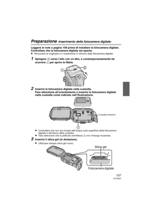 Page 107107VQT3M30
Preparazione -Inserimento della fotocamera digitale-
Leggere le note a pagina 109 prima di installare la fotocamera digitale.
Controllare che la fotocamera digitale sia spenta.
≥
Rimuovere la cinghietta e il rivestimento in silicone dalla fotocamera digitale.
1Spingere 2 verso l’alto con un dito, e contemporaneamente far 
scorrere  1 per aprire la fibbia.
2Inserire la fotocamera digitale nella custodia.
Fare attenzione all’orientamento e inserire la fotocamera digitale 
nella custodia come...