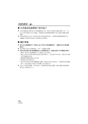 Page 120120VQT3M30
用前須知（續）
∫在高溫或低溫環境下使用盒子
≥如果在潮濕或炎熱的地方打開或關閉盒子後，將盒子移到寒冷處或者潛入水下，在
盒子內部可能會生成水汽凝結，玻璃表面可能會變得模糊不清並且數位相機可能會
損壞。
≥如果突然將盒子從水下或寒冷的地方移向暖和的地方，玻璃表面會變得模糊不清。 
拍攝圖片前請等待直到盒子溫度接近空氣溫度。
∫關於準備
≥請勿在水滴飛濺或沙子可能進入盒子的地方打開或關閉盒子。  建議在室內打開或關
閉盒子。
≥請在濕氣少的室內更換電池、卡等，安裝數位相機。
≥如果必須在潛水地打開或關閉盒子以更換電池或卡，請務必按照下列步驟進行操作。
• 選擇一個沒有水滴飛濺或沙子不能進入盒子的地方。
• 請吹去所有位於後封蓋和前封蓋之間的封隙中，以及盒扣中的水滴。  用乾布完全擦
去所有剩餘的水滴。
• 徹底擦乾身體和頭髮上的水滴。
• 特別要注意衣袖里的水。
• 請勿用沾有海水的濕手觸摸數位相機。  請預先用清水弄濕毛巾，然後將其放在聚酯
袋中。  使用這塊毛巾擦去手或身體上的水滴或沙子。
≥此盒子不能承受震動。  如果在盒子上放置重物或者使其震動，數位相機可能會損壞。...