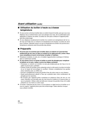 Page 2626VQT3M30
Avant utilisation (suite)
∫Utilisation du boîtier à haute ou à basse 
température
≥Si vous ouvrez ou fermez le boîtier dans un endroit chaud et humide, puis que vous vous 
déplacez vers un endroit froid ou que vous plongez sous l’eau, de la condensation peut 
apparaître à l’intérieur du boîtier, la surface du verre peut s’embuer et l’appareil photo 
peut être endommagé.
≥Si vous déplacez soudainement le boîtie r d’un endroit où la température de l’air ou 
de l’eau est froide vers un endroit où...