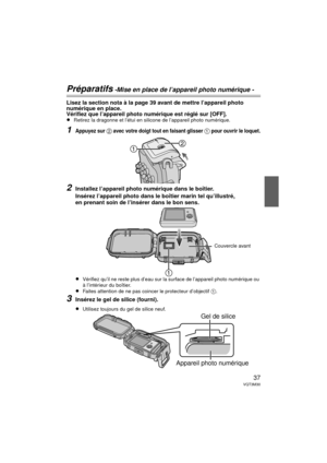Page 3737VQT3M30
Préparatifs -Mise en place de l’appareil photo numérique -
Lisez la section nota à la page 39 avant de mettre l’appareil photo 
numérique en place.
Vérifiez que l’appareil photo numérique est réglé sur [OFF].
≥
Retirez la dragonne et l’étui en silicone de l’appareil photo numérique.
1Appuyez sur 2 avec votre doigt tout en faisant glisser 1 pour ouvrir le loquet.
2Installez l’appareil photo numérique dans le boîtier.
Insérez l’appareil photo dans le boîtier marin tel qu’illustré, 
en prenant...