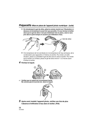 Page 3838VQT3M30
Préparatifs -Mise en place de l’appareil photo numérique - (suite)
≥En introduisant le gel de silice, pliez-le comme montré sur l’illustration ci-
dessous et introduisez-le aussi loin que possible. Si vous fermez le boîtier 
alors que le gel de silice n’est pas totalement mis en place, celui-ci sera 
pris dans le joint torique et causera une infiltration d’eau.
≥Si la température de l’air est élevée et si la température de l’eau est basse, de la 
condensation peut apparaître à l’intérieur du...