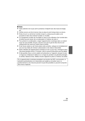 Page 3939VQT3M30
∫Nota
≥
Faites attention de ne pas salir le protect eur d’objectif avec des traces de doigts, 
etc.
≥Vérifiez encore une fois la bonne mise en place du joint torique dans sa rainure.
≥Évitez d’ouvrir ou de fermer le boîtier lorsqu’il y a beaucoup de sable ou de 
poussière et dans des endroits humides ou mouillés.
≥Un changement soudain de l’humidité en raison d’une infiltration d’air humide dans 
le boîtier pourrait causer de la  condensation à l’intérieur de celui-ci.
≥Pour prévenir la...