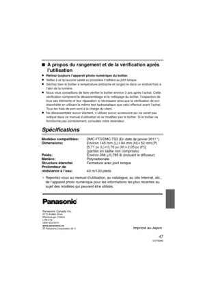 Page 4747VQT3M30
∫À propos du rangement et de la vérification après 
l’utilisation
≥Retirez toujours l’appareil photo numérique du boîtier. 
≥Veillez à ce qu’aucune saleté ou poussière n’adhère au joint torique.
≥Séchez bien le boîtier à température ambiante et rangez-le dans un endroit frais à 
l’abri de la lumière.
≥Nous vous conseillons de faire vérifier le  boîtier environ 3 ans après l’achat. Cette 
vérification comprend le désassemblage et  le nettoyage du boîtier, l’inspection de 
tous ses éléments et...