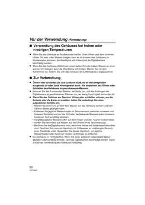 Page 5050VQT3M30
Vor der Verwendung (Fortsetzung)
∫Verwendung des Gehäuses bei hohen oder 
niedrigen Temperaturen
≥Wenn Sie das Gehäuse an feuchten oder heißen Orten öffnen und dann an einen 
kühlen Ort oder unter Wasser bringen, kann es im Inneren des Gehäuses zu 
Kondensation kommen, die Glasfläche sich trüben und die Digitalkamera 
beschädigt werden.
≥Wenn Sie das Gehäuse plötzlich von einem kalten Ort oder kaltem Wasser an einen 
warmen Ort bringen, kann die Oberfläche sich trüben. Warten Sie mit dem...