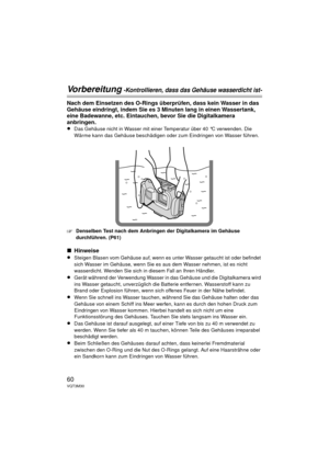 Page 6060VQT3M30
Vorbereitung -Kontrollieren, dass das Gehäuse wasserdicht ist-
Nach dem Einsetzen des O-Rings überprüfen, dass kein Wasser in das 
Gehäuse eindringt, indem Sie es 3 Minuten lang in einen Wassertank, 
eine Badewanne, etc. Eintauchen, bevor Sie die Digitalkamera 
anbringen.
≥
Das Gehäuse nicht in Wasser mit einer Temperatur über 40 °C verwenden. Die 
Wärme kann das Gehäuse beschädigen oder zum Eindringen von Wasser führen.
‘Denselben Test nach dem Anbringen der Digitalkamera im Gehäuse...