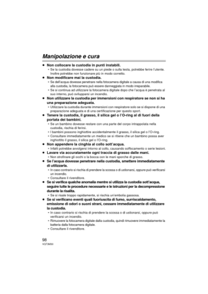 Page 9898VQT3M30
Manipolazione e cura
≥Non collocare la custodia in punti instabili.
 Se la custodia dovesse cadere su un piede o sulla testa, potrebbe ferire l’utente. 
Inoltre potrebbe non funzionare più in modo corretto.
≥ Non modificare mai la custodia.
 Se dell’acqua dovesse penetrare nella fotocamera digitale a causa di una modifica 
alla custodia, la fotocamera può essere danneggiata in modo irreparabile.
 Se si continua ad utilizzare la fotocamera digitale dopo che l’acqua è penetrata al  suo interno,...