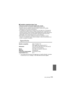 Page 111(ITA) VQT4V83111
∫Custodia e ispezione dopo l’uso
•Rimuovere sempre la fotocamera digitale dalla custodia.•Accertarsi che non vi sia sporcizia o polvere attaccata all’O-ring.•Quando si ripone la custodia, rimuovere la fibbia in modo che la custodia 
subacquea non resti chiusa ermeticamente.
•Si consiglia di far ispezionare la custodia circa 3 anni dopo l’uso. Tale ispezione 
consiste nello smontare e pulire la custodia, ispezionare tutti i componenti e se 
necessario ripararli, quindi controllare...
